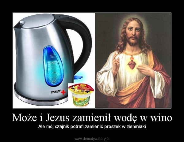 Może i Jezus zamienił wodę w wino – Ale mój czajnik potrafi zamienić proszek w ziemniaki 