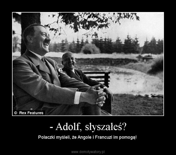 - Adolf, słyszałeś? – Polaczki myśleli, że Angole i Francuzi im pomogą!  