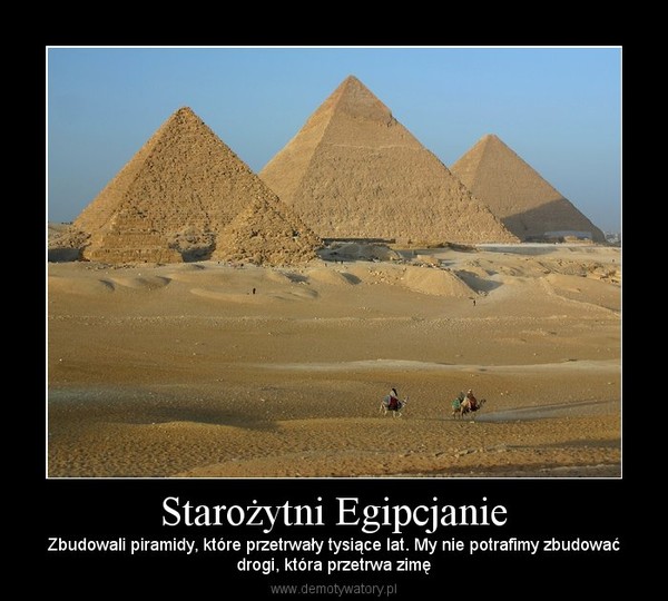 Starożytni Egipcjanie – Zbudowali piramidy, które przetrwały tysiące lat. My nie potrafimy zbudowaćdrogi, która przetrwa zimę 