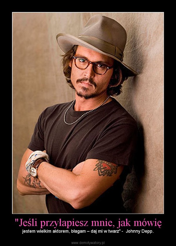 "Jeśli przyłapiesz mnie, jak mówię – jestem wielkim aktorem, błagam – daj mi w twarz" -  Johnny Depp. 