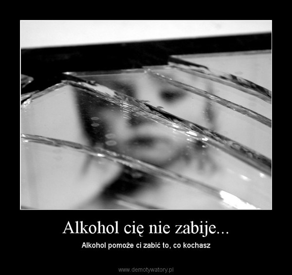 Alkohol cię nie zabije... – Alkohol pomoże ci zabić to, co kochasz 