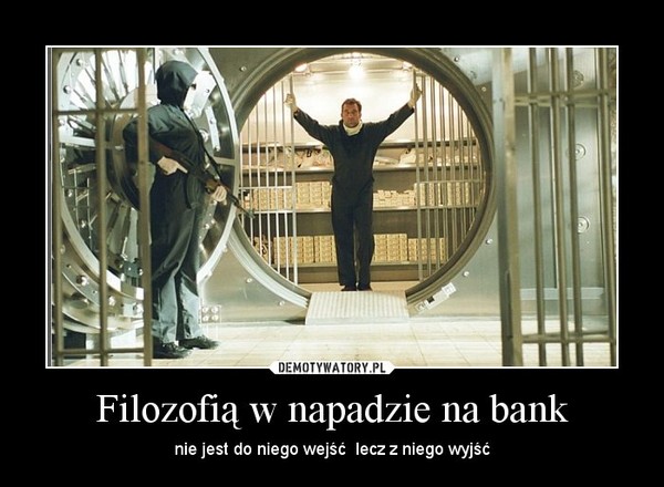 Filozofią w napadzie na bank – nie jest do niego wejść  lecz z niego wyjść 