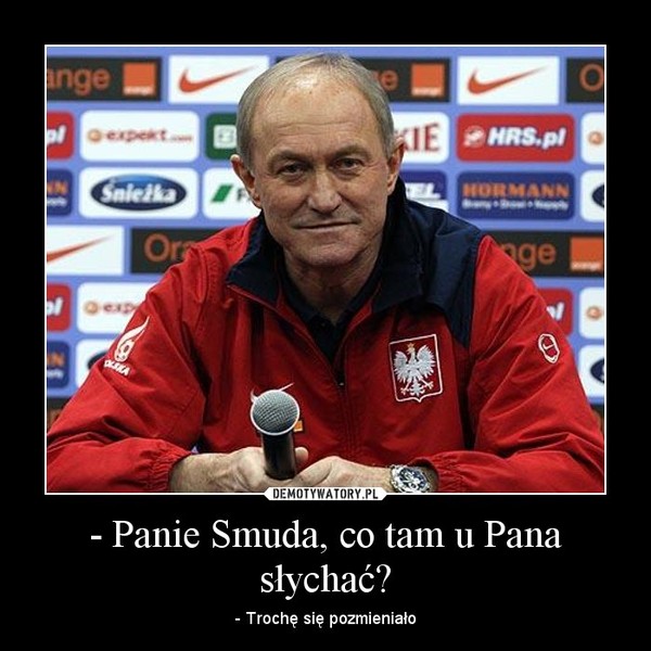 - Panie Smuda, co tam u Pana słychać? – - Trochę się pozmieniało 