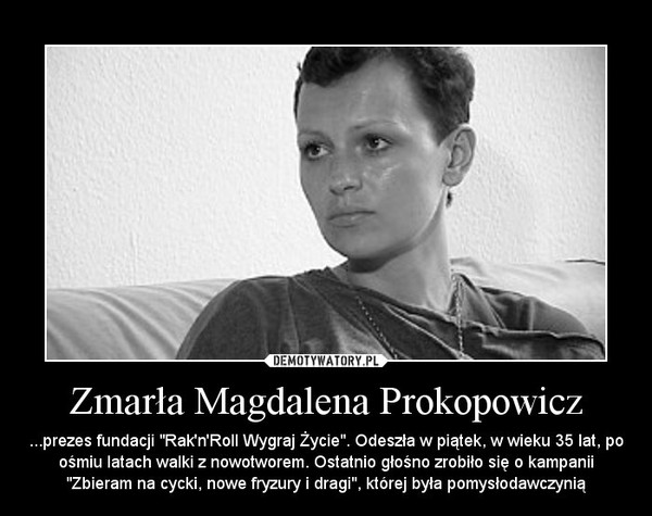 Zmarła Magdalena Prokopowicz – ...prezes fundacji "Rak'n'Roll Wygraj Życie". Odeszła w piątek, w wieku 35 lat, po ośmiu latach walki z nowotworem. Ostatnio głośno zrobiło się o kampanii "Zbieram na cycki, nowe fryzury i dragi", której była pomysłodawczynią 