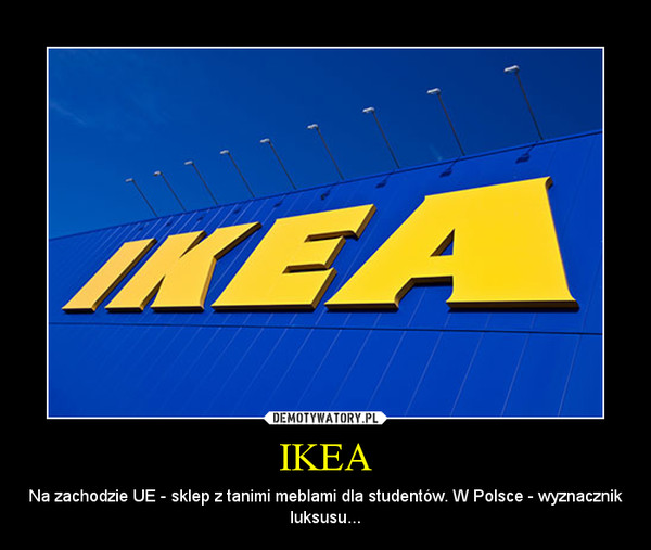 IKEA – Na zachodzie UE - sklep z tanimi meblami dla studentów. W Polsce - wyznacznik luksusu... 
