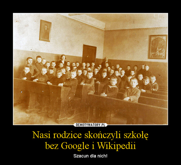 Nasi rodzice skończyli szkołębez Google i Wikipedii – Szacun dla nich! 