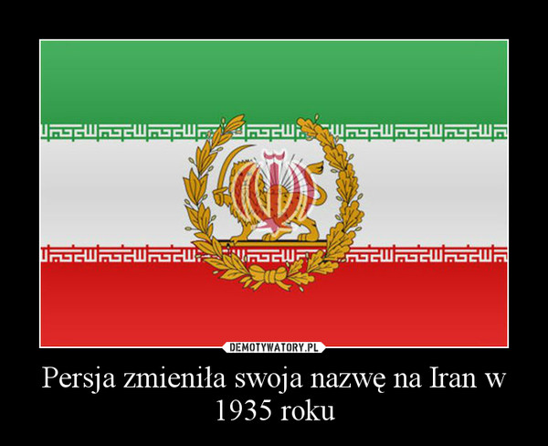 Persja zmieniła swoja nazwę na Iran w 1935 roku –  