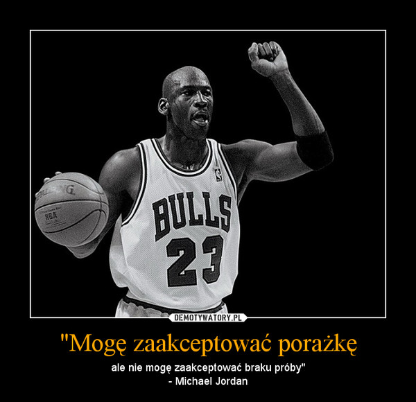 "Mogę zaakceptować porażkę – ale nie mogę zaakceptować braku próby"- Michael Jordan 