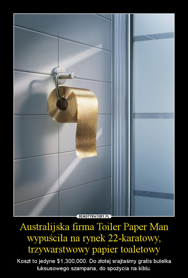 Australijska firma Toiler Paper Man wypuściła na rynek 22-karatowy, trzywarstwowy papier toaletowy – Koszt to jedyne $1,300,000. Do złotej srajtaśmy gratis butelka luksusowego szampana, do spożycia na kiblu. 