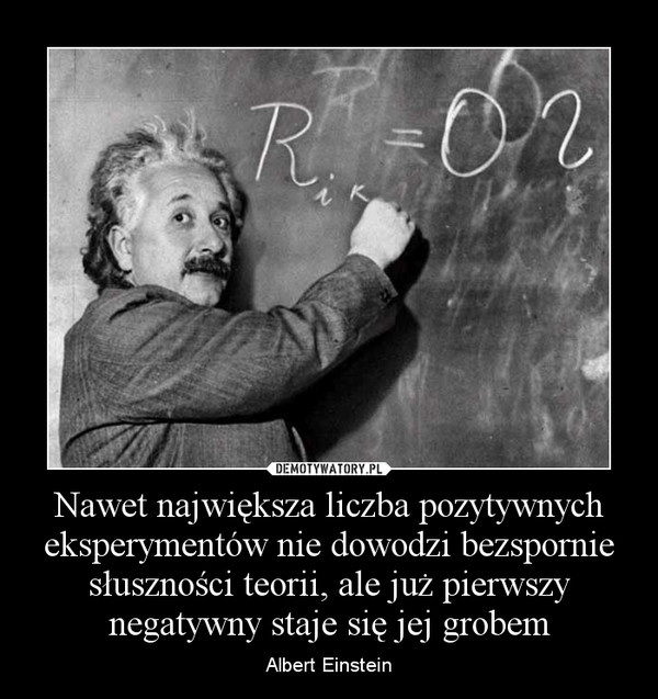 Nawet największa liczba pozytywnych eksperymentów nie dowodzi bezspornie słuszności teorii, ale już pierwszy negatywny staje się jej grobem – Albert Einstein 
