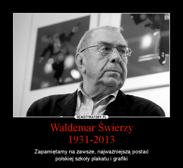 Waldemar Świerzy1931-2013 – Zapamiętamy na zawsze, najważniejszą postaćpolskiej szkoły plakatu i grafiki 