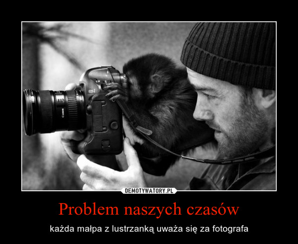 Problem naszych czasów – każda małpa z lustrzanką uważa się za fotografa 