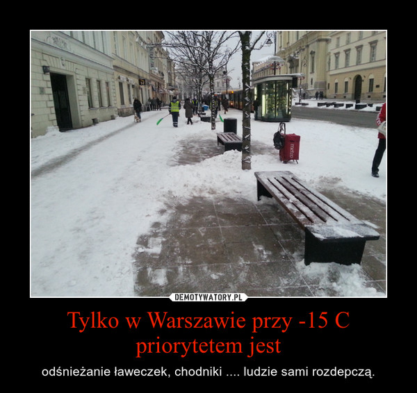 Tylko w Warszawie przy -15 C priorytetem jest – odśnieżanie ławeczek, chodniki .... ludzie sami rozdepczą. 