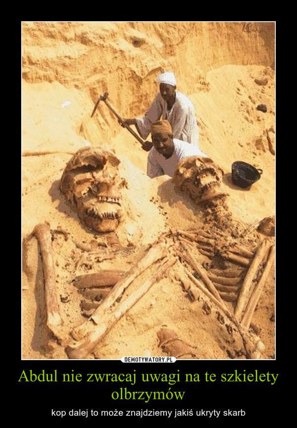 Abdul nie zwracaj uwagi na te szkielety olbrzymów