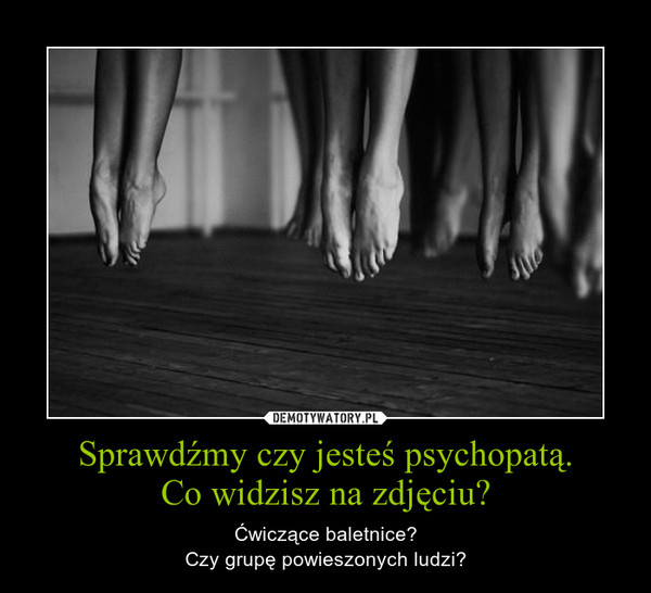 Sprawdźmy czy jesteś psychopatą.Co widzisz na zdjęciu? – Ćwiczące baletnice?Czy grupę powieszonych ludzi? 