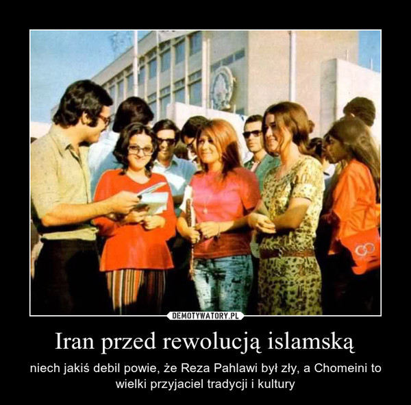 Iran przed rewolucją islamską – niech jakiś debil powie, że Reza Pahlawi był zły, a Chomeini to wielki przyjaciel tradycji i kultury 