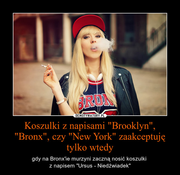 Koszulki z napisami "Brooklyn", "Bronx", czy "New York" zaakceptuję tylko wtedy – gdy na Bronx\'ie murzyni zaczną nosić koszulki \nz napisem "Ursus - Niedźwiadek" 