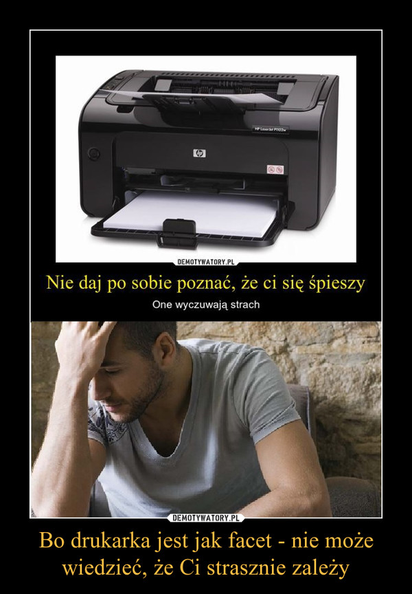 Bo drukarka jest jak facet - nie może wiedzieć, że Ci strasznie zależy –  