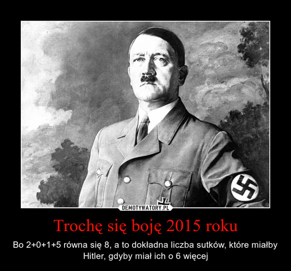 Trochę się boję 2015 roku – Bo 2+0+1+5 równa się 8, a to dokładna liczba sutków, które miałby Hitler, gdyby miał ich o 6 więcej 