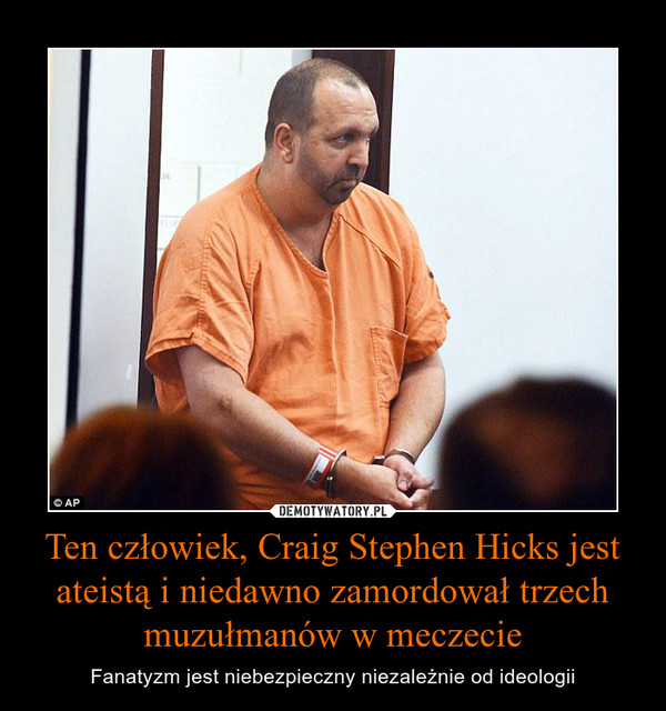 Ten człowiek, Craig Stephen Hicks jest ateistą i niedawno zamordował trzech muzułmanów w meczecie – Fanatyzm jest niebezpieczny niezależnie od ideologii 
