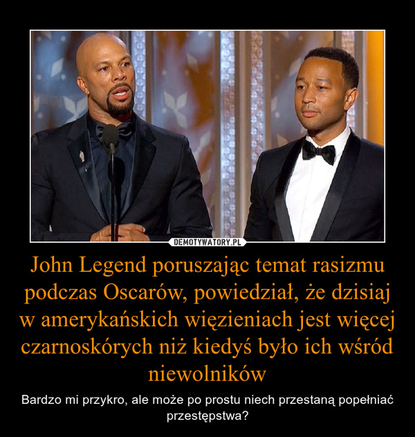 John Legend poruszając temat rasizmu podczas Oscarów, powiedział, że dzisiaj w amerykańskich więzieniach jest więcej czarnoskórych niż kiedyś było ich wśród niewolników – Bardzo mi przykro, ale może po prostu niech przestaną popełniać przestępstwa? 