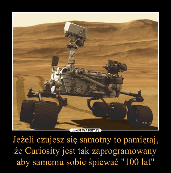 Jeżeli czujesz się samotny to pamiętaj, że Curiosity jest tak zaprogramowany aby samemu sobie śpiewać "100 lat" –  