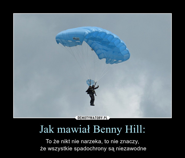 Jak mawiał Benny Hill: – To że nikt nie narzeka, to nie znaczy, że wszystkie spadochrony są niezawodne 