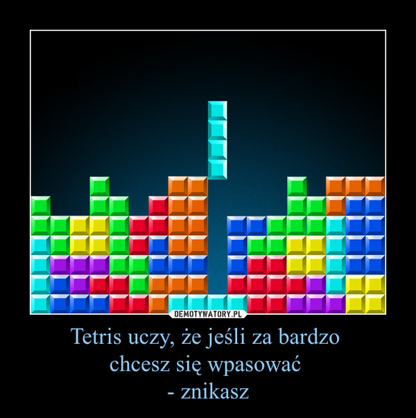 Tetris uczy, że jeśli za bardzo chcesz się wpasować - znikasz –  