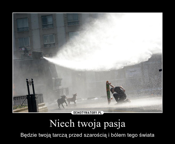 Niech twoja pasja – Będzie twoją tarczą przed szarością i bólem tego świata 