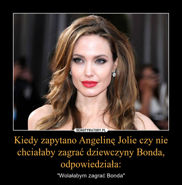 Kiedy zapytano Angelinę Jolie czy nie chciałaby zagrać dziewczyny Bonda, odpowiedziała: – "Wolałabym zagrać Bonda" 