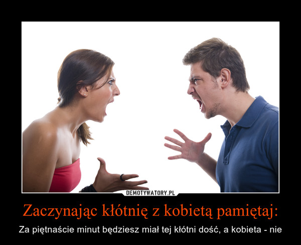 Zaczynając kłótnię z kobietą pamiętaj: – Za piętnaście minut będziesz miał tej kłótni dość, a kobieta - nie 