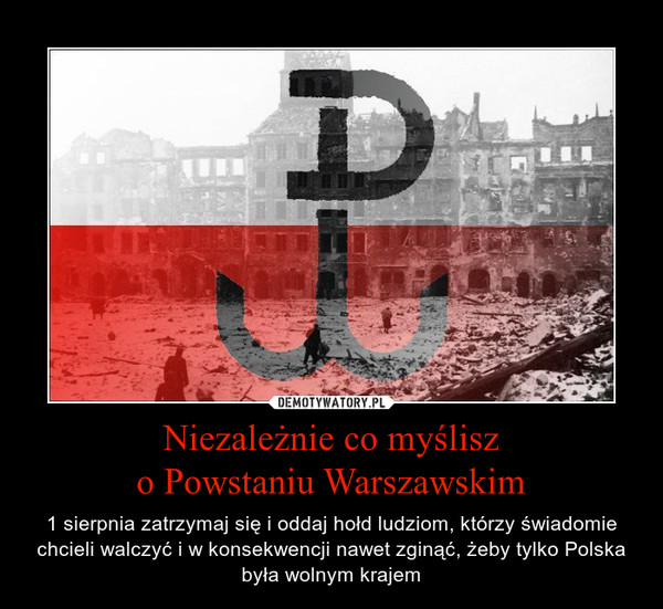 Niezależnie co myśliszo Powstaniu Warszawskim – 1 sierpnia zatrzymaj się i oddaj hołd ludziom, którzy świadomie chcieli walczyć i w konsekwencji nawet zginąć, żeby tylko Polska była wolnym krajem 