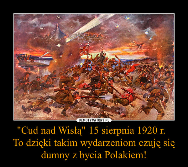"Cud nad Wisłą" 15 sierpnia 1920 r.  
To dzięki takim wydarzeniom czuję się dumny z bycia Polakiem!
