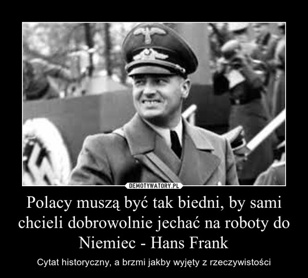 Polacy muszą być tak biedni, by sami chcieli dobrowolnie jechać na roboty do Niemiec - Hans Frank