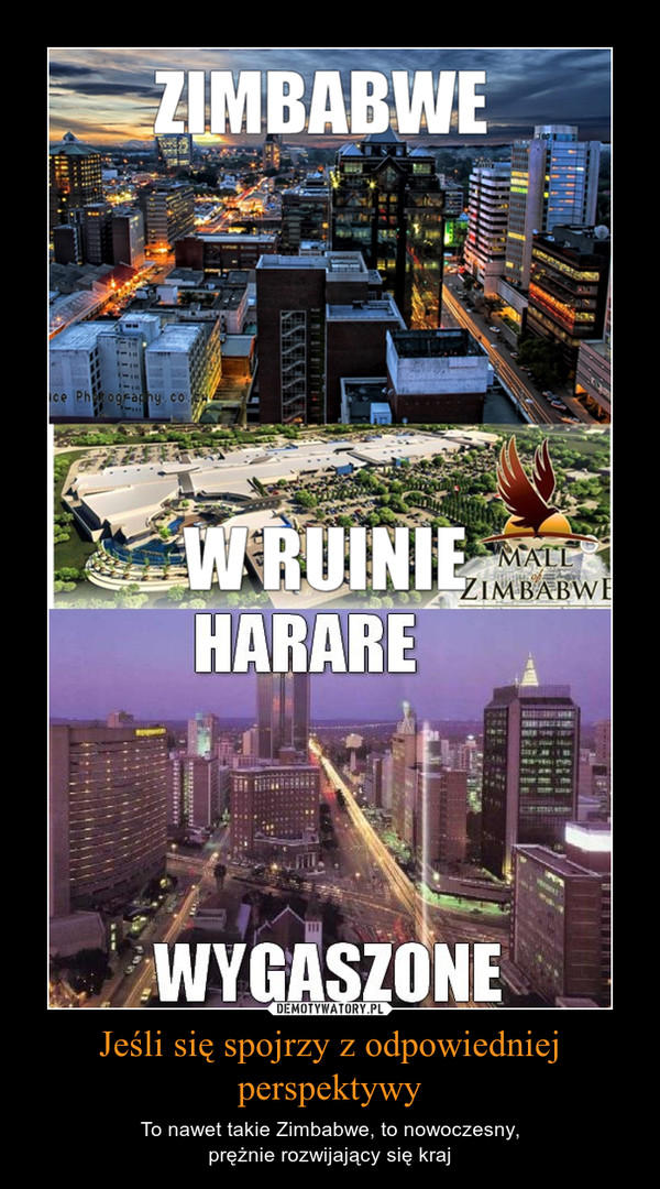 Jeśli się spojrzy z odpowiedniej perspektywy – To nawet takie Zimbabwe, to nowoczesny,prężnie rozwijający się kraj 
