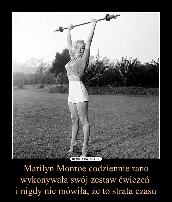 Marilyn Monroe codziennie rano
wykonywała swój zestaw ćwiczeń 
i nigdy nie mówiła, że to strata czasu