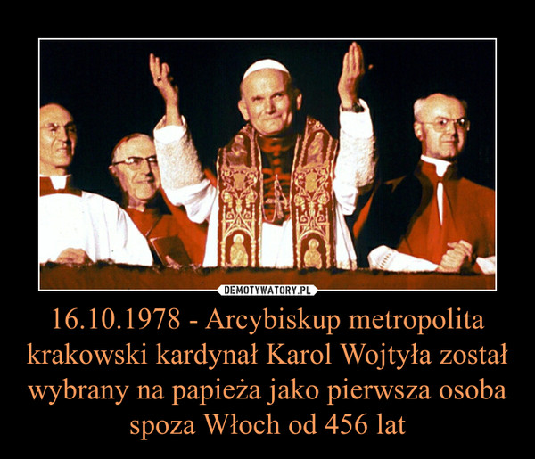 16.10.1978 - Arcybiskup metropolita krakowski kardynał Karol Wojtyła został wybrany na papieża jako pierwsza osoba spoza Włoch od 456 lat –  