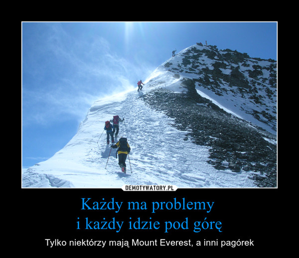 Każdy ma problemy i każdy idzie pod górę – Tylko niektórzy mają Mount Everest, a inni pagórek 