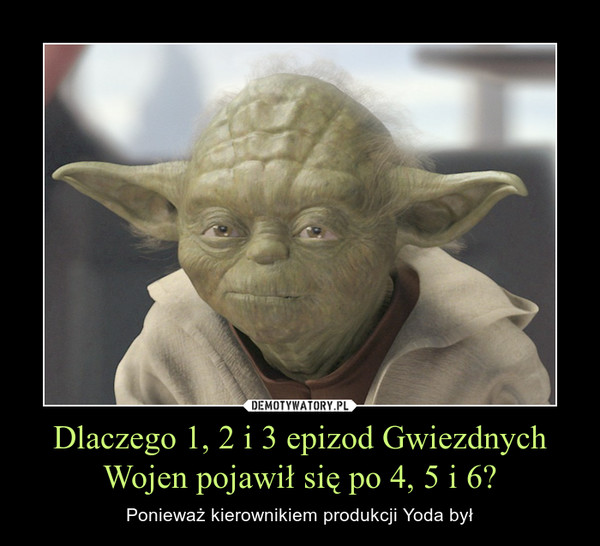 Dlaczego 1, 2 i 3 epizod Gwiezdnych Wojen pojawił się po 4, 5 i 6? – Ponieważ kierownikiem produkcji Yoda był 