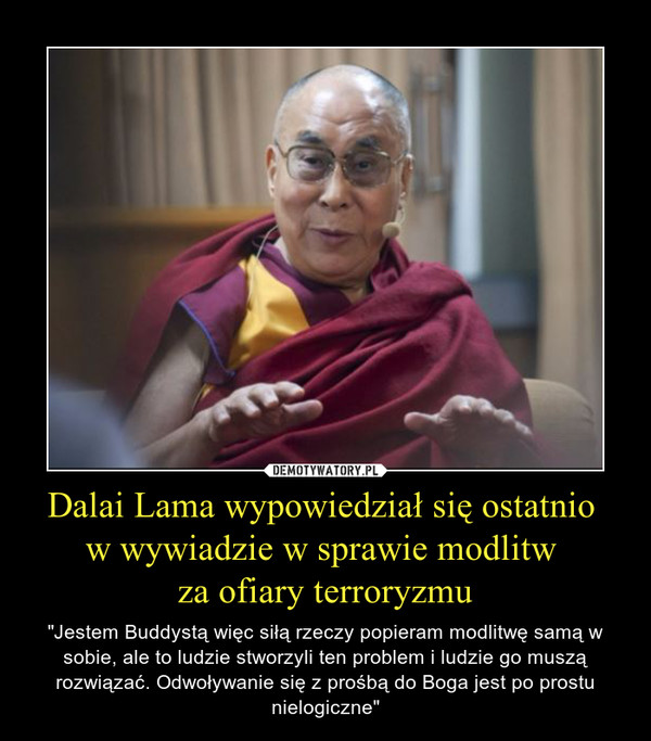 Dalai Lama wypowiedział się ostatnio w wywiadzie w sprawie modlitw za ofiary terroryzmu – "Jestem Buddystą więc siłą rzeczy popieram modlitwę samą w sobie, ale to ludzie stworzyli ten problem i ludzie go muszą rozwiązać. Odwoływanie się z prośbą do Boga jest po prostu nielogiczne" 