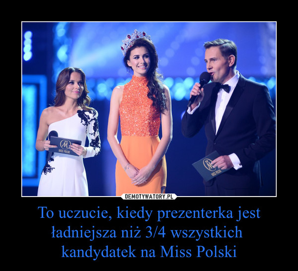 To uczucie, kiedy prezenterka jest ładniejsza niż 3/4 wszystkich 
kandydatek na Miss Polski