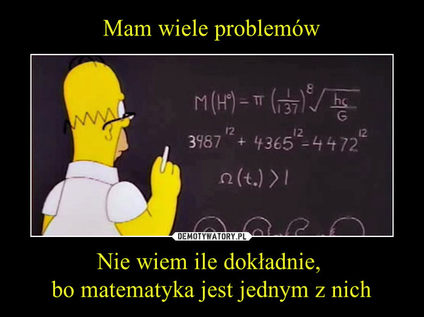 Mam wiele problemów Nie wiem ile dokładnie, 
bo matematyka jest jednym z nich
