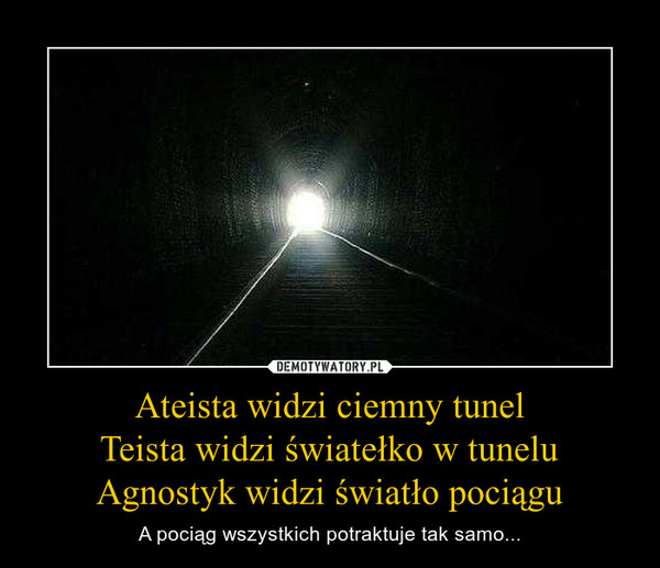 Ateista widzi ciemny tunelTeista widzi światełko w tuneluAgnostyk widzi światło pociągu – A pociąg wszystkich potraktuje tak samo... 