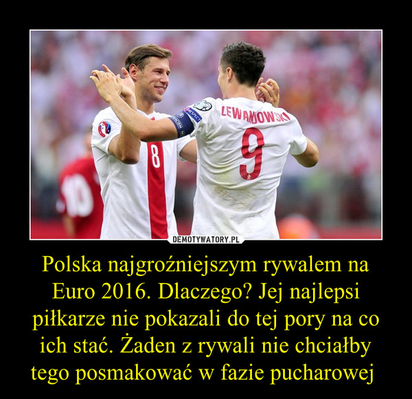 Polska najgroźniejszym rywalem na Euro 2016. Dlaczego? Jej najlepsi piłkarze nie pokazali do tej pory na co ich stać. Żaden z rywali nie chciałby tego posmakować w fazie pucharowej  –  