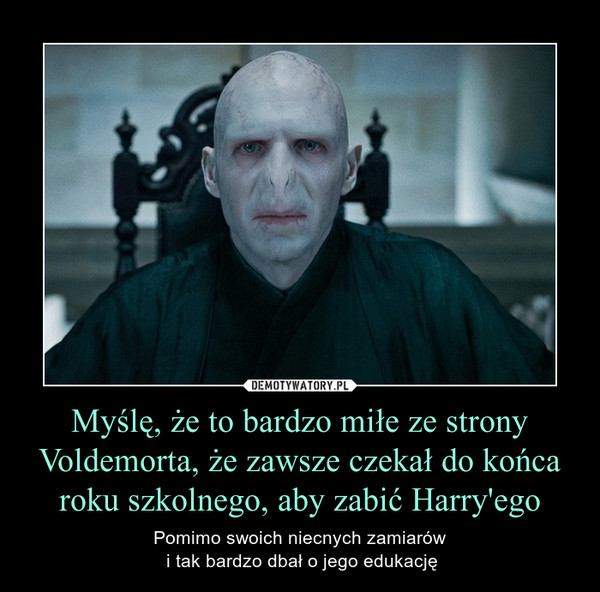 Myślę, że to bardzo miłe ze strony Voldemorta, że zawsze czekał do końca roku szkolnego, aby zabić Harry'ego