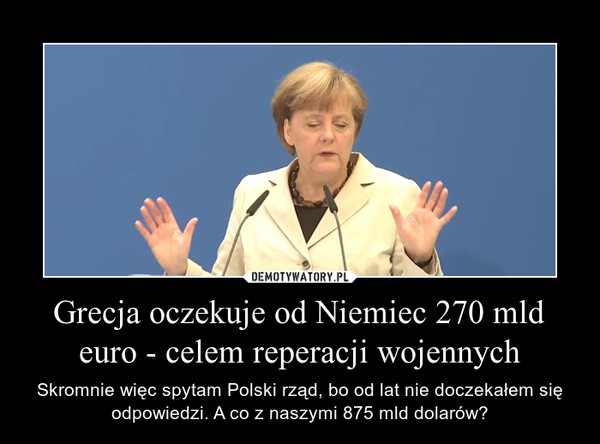 Grecja oczekuje od Niemiec 270 mld euro - celem reperacji wojennych – Skromnie więc spytam Polski rząd, bo od lat nie doczekałem się odpowiedzi. A co z naszymi 875 mld dolarów? 