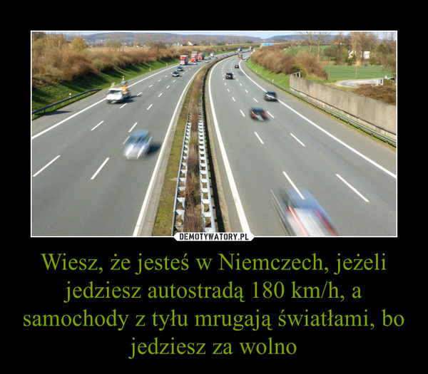 Wiesz, że jesteś w Niemczech, jeżeli jedziesz autostradą 180 km/h, a samochody z tyłu mrugają światłami, bo jedziesz za wolno –  