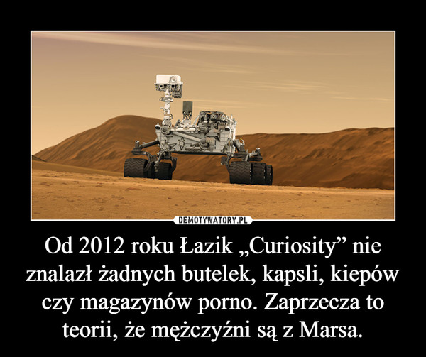 Od 2012 roku Łazik „Curiosity” nie znalazł żadnych butelek, kapsli, kiepów czy magazynów porno. Zaprzecza to teorii, że mężczyźni są z Marsa.