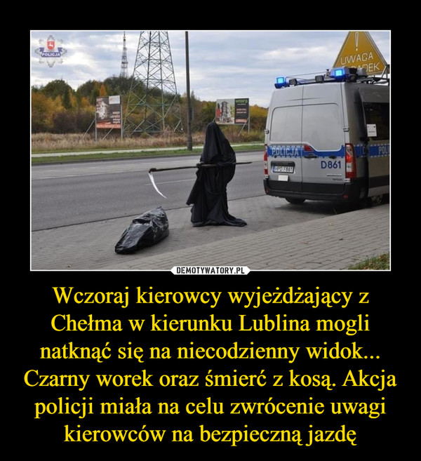 Wczoraj kierowcy wyjeżdżający z Chełma w kierunku Lublina mogli natknąć się na niecodzienny widok... Czarny worek oraz śmierć z kosą. Akcja policji miała na celu zwrócenie uwagi kierowców na bezpieczną jazdę –  