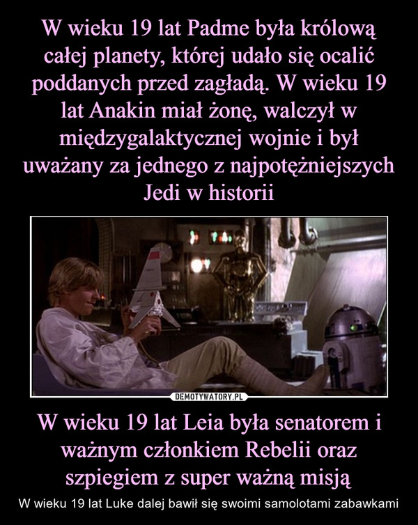 W wieku 19 lat Leia była senatorem i ważnym członkiem Rebelii oraz szpiegiem z super ważną misją – W wieku 19 lat Luke dalej bawił się swoimi samolotami zabawkami 